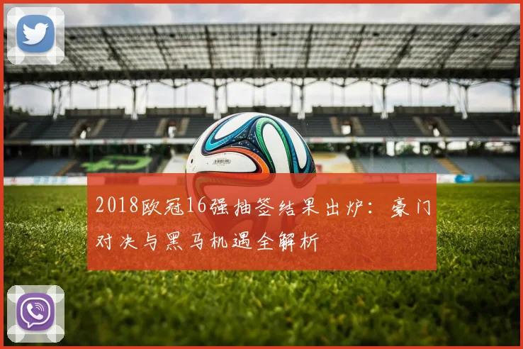 2018欧冠16强抽签结果出炉:豪门对决与黑马机遇全解析