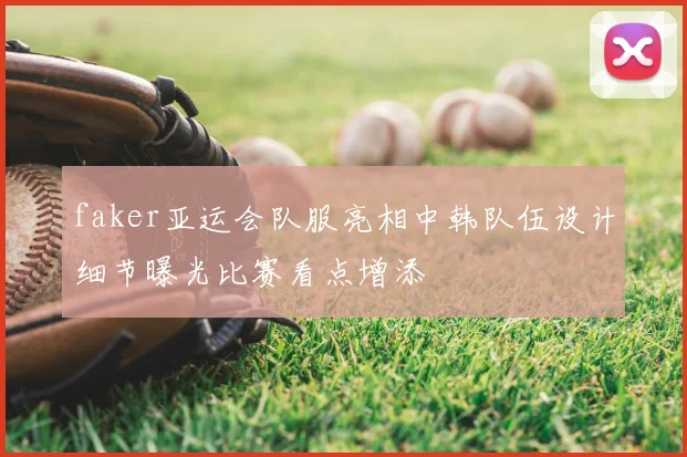 faker亚运会队服亮相中韩队伍设计细节曝光比赛看点增添