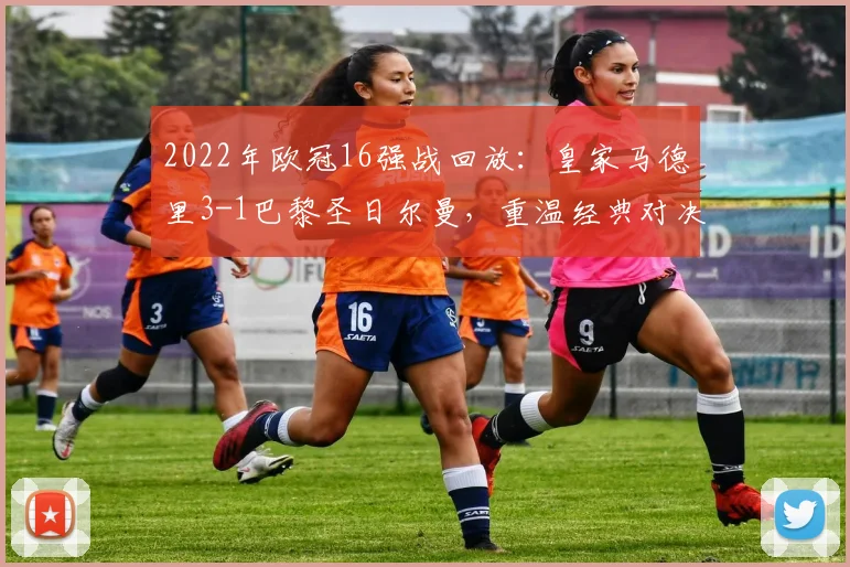 2022年欧冠16强战回放:皇家马德里3-1巴黎圣日尔曼,重温经典对决