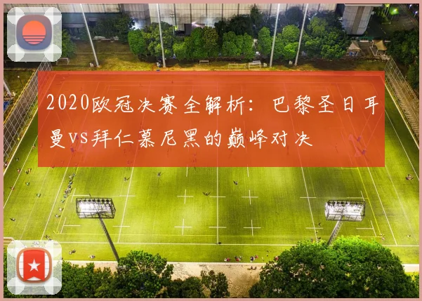 2020欧冠决赛全解析：巴黎圣日耳曼vs拜仁慕尼黑的巅峰对决