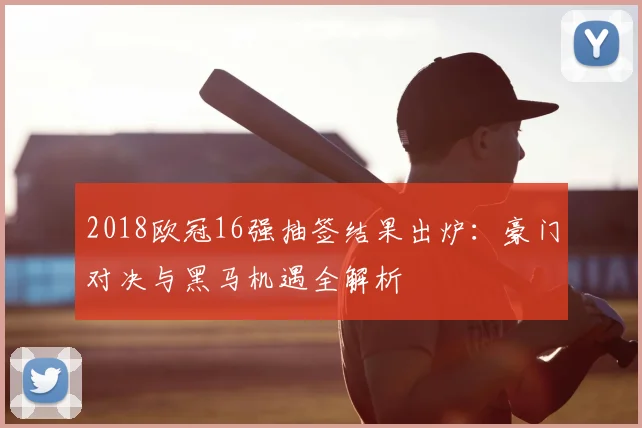 2018欧冠16强抽签结果出炉:豪门对决与黑马机遇全解析