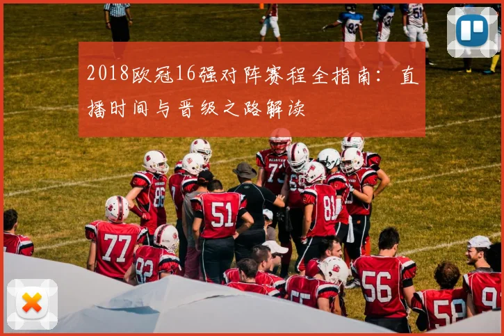 2018欧冠16强对阵赛程全指南:直播时间与晋级之路解读
