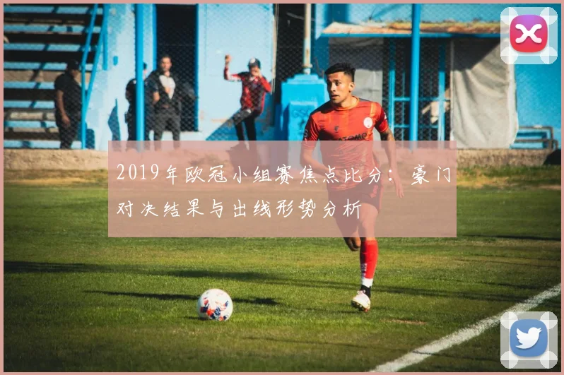 2019年欧冠小组赛焦点比分:豪门对决结果与出线形势分析