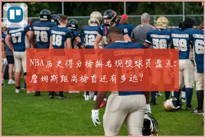 NBA历史得分榜排名现役球员盘点：詹姆斯距离榜首还有多远？