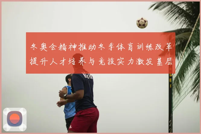 冬奥会精神推动冬季体育训练改革提升人才培养与竞技实力激发基层活力