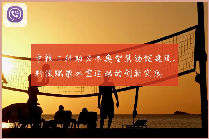 中粮工科助力冬奥智慧场馆建设：科技赋能冰雪运动的创新实践