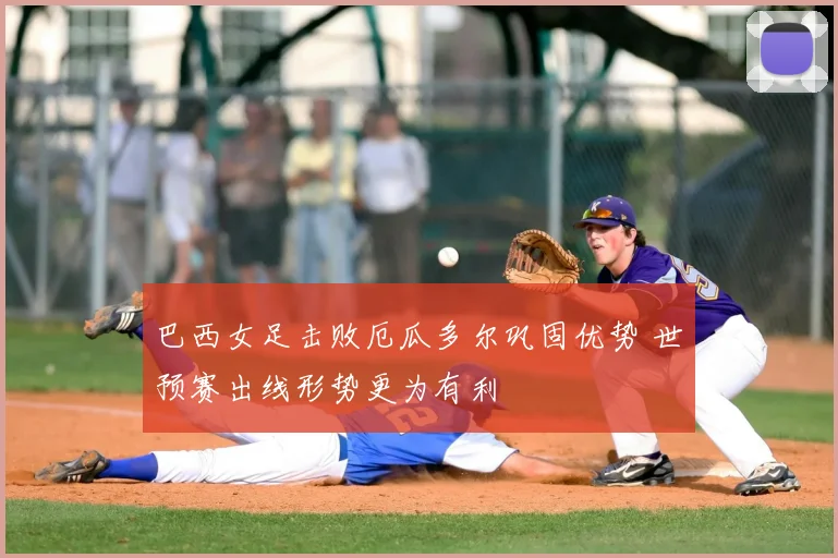 巴西女足击败厄瓜多尔巩固优势 世预赛出线形势更为有利