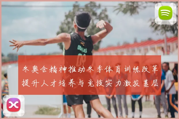 冬奥会精神推动冬季体育训练改革提升人才培养与竞技实力激发基层活力