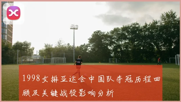 1998女排亚运会中国队夺冠历程回顾及关键战役影响分析