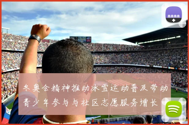 冬奥会精神推动冰雪运动普及带动青少年参与与社区志愿服务增长