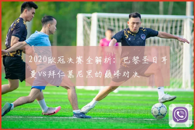 2020欧冠决赛全解析：巴黎圣日耳曼vs拜仁慕尼黑的巅峰对决