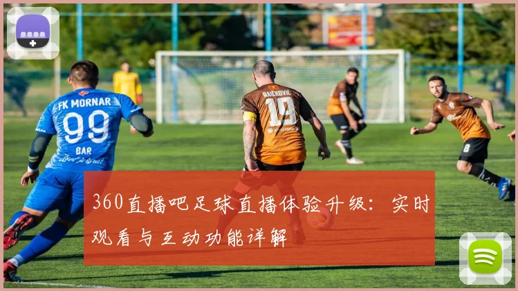 360直播吧足球直播体验升级：实时观看与互动功能详解