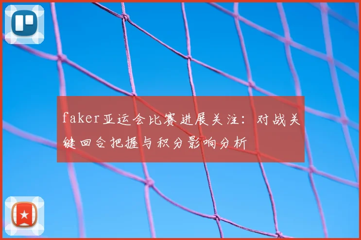 faker亚运会比赛进展关注:对战关键回合把握与积分影响分析