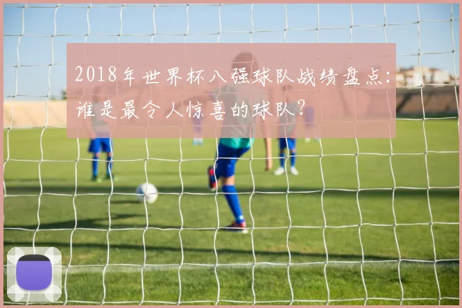 2018年世界杯八强球队战绩盘点：谁是最令人惊喜的球队？