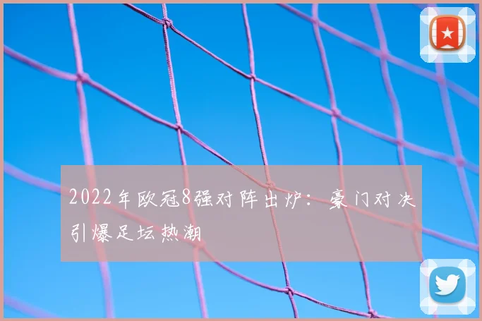 2022年欧冠8强对阵出炉:豪门对决引爆足坛热潮