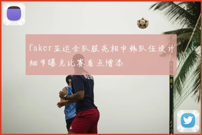 faker亚运会队服亮相中韩队伍设计细节曝光比赛看点增添