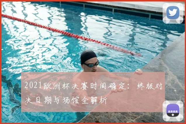 2021欧洲杯决赛时间确定：终极对决日期与场馆全解析