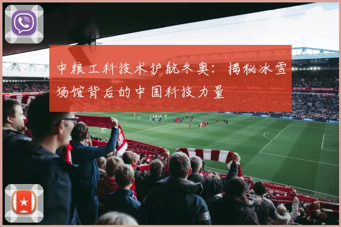 中粮工科技术护航冬奥：揭秘冰雪场馆背后的中国科技力量