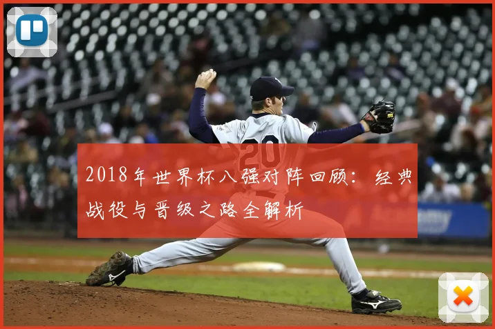 2018年世界杯八强对阵回顾：经典战役与晋级之路全解析